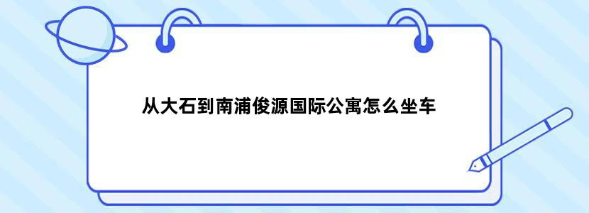 从大石到南浦俊源国际公寓怎么坐车