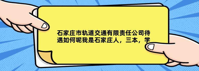 石家庄市轨道交通有限责任公司待遇如何呢我是石家庄人，三本，学工程管理毕业的。