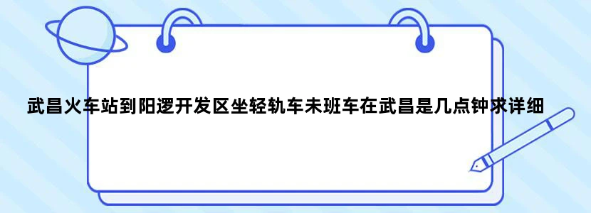 武昌火车站到阳逻开发区坐轻轨车未班车在武昌是几点钟求详细
