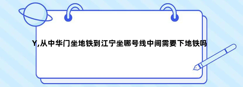 Y,从中华门坐地铁到江宁坐哪号线中间需要下地铁吗