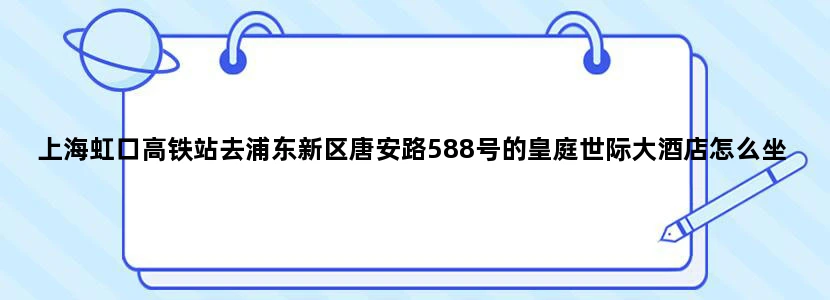 上海虹口高铁站去浦东新区唐安路588号的皇庭世际大酒店怎么坐地铁