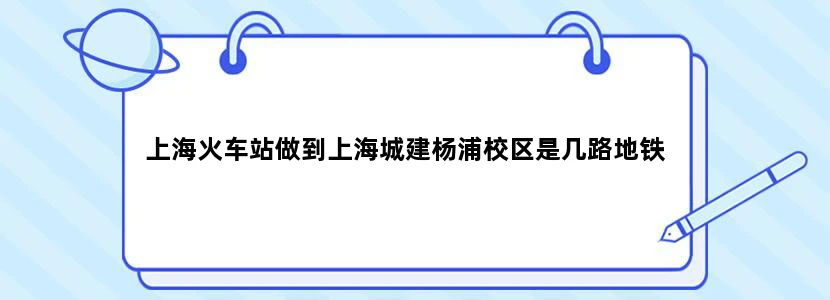 上海火车站做到上海城建杨浦校区是几路地铁