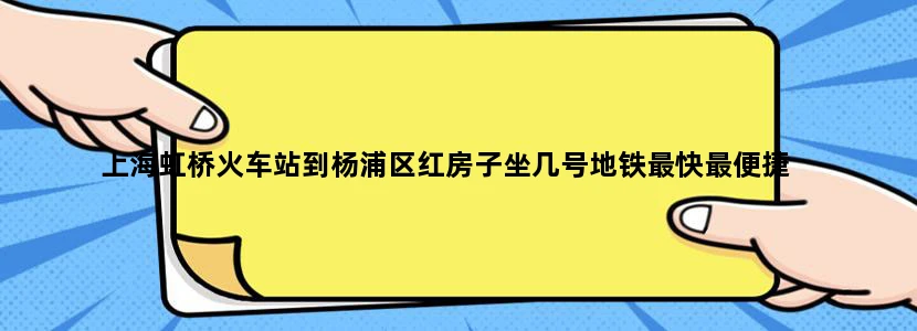 上海虹桥火车站到杨浦区红房子坐几号地铁最快最便捷