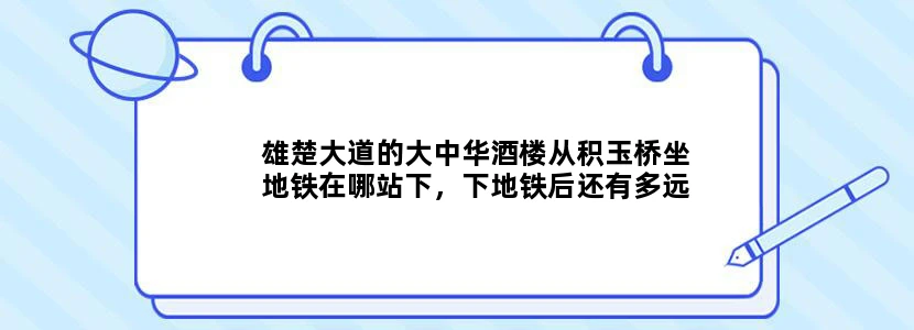 雄楚大道的大中华酒楼从积玉桥坐地铁在哪站下，下地铁后还有多远
