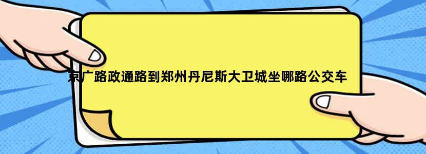 京广路政通路到郑州丹尼斯大卫城坐哪路公交车