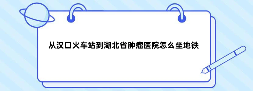 从汉口火车站到湖北省肿瘤医院怎么坐地铁