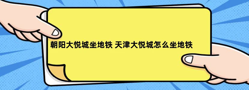 朝阳大悦城坐地铁 天津大悦城怎么坐地铁
