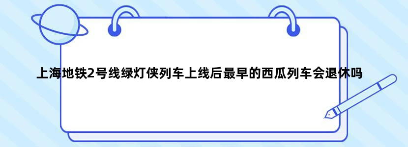 上海地铁2号线绿灯侠列车上线后最早的西瓜列车会退休吗
