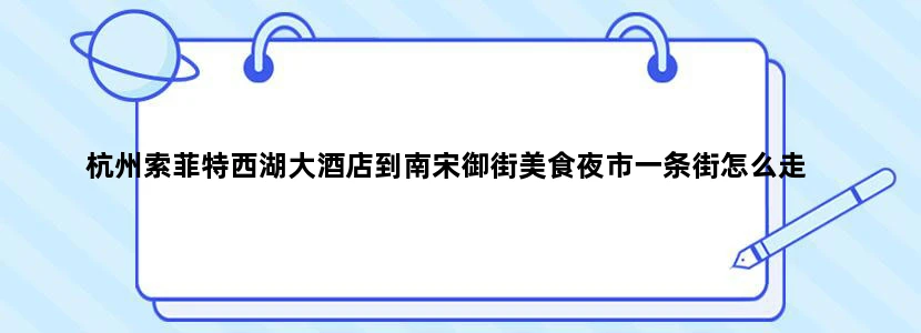 杭州索菲特西湖大酒店到南宋御街美食夜市一条街怎么走