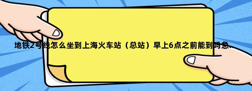 地铁2号线怎么坐到上海火车站（总站）早上6点之前能到吗急...