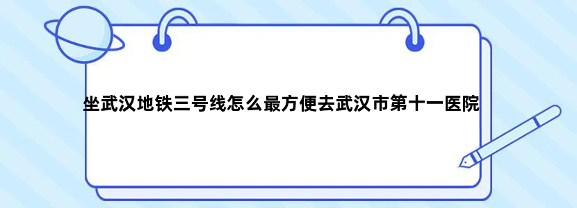 坐武汉地铁三号线怎么最方便去武汉市第十一医院
