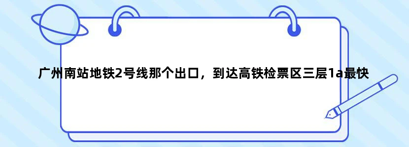 广州南站地铁2号线那个出口，到达高铁检票区三层1a最快
