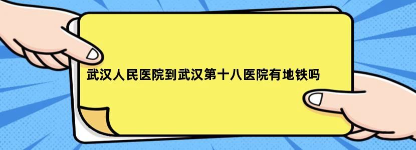 武汉人民医院到武汉第十八医院有地铁吗