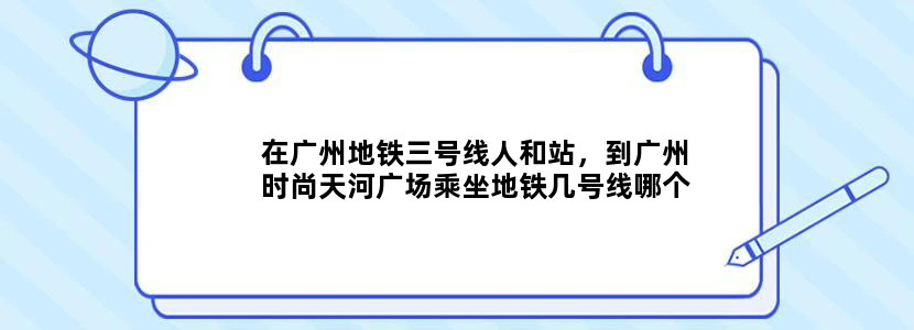 在广州地铁三号线人和站，到广州时尚天河广场乘坐地铁几号线哪个出口下站