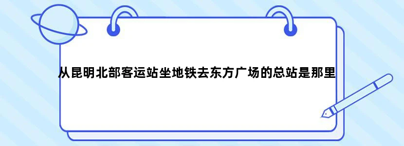 从昆明北部客运站坐地铁去东方广场的总站是那里