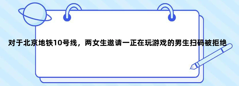 对于北京地铁10号线，两女生邀请一正在玩游戏的男生扫码被拒绝一事，到底是什么原因让男生有这么大的反映