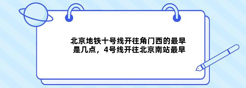 北京地铁十号线开往角门西的最早是几点，4号线开往北京南站最早是几点，准确点，多谢了……火车是6点半的