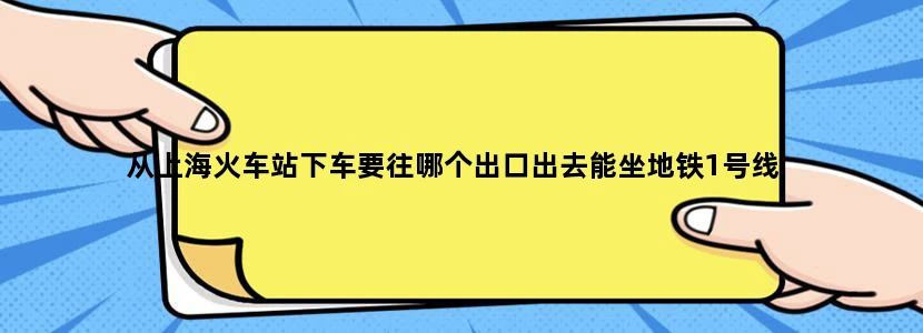 从上海火车站下车要往哪个出口出去能坐地铁1号线