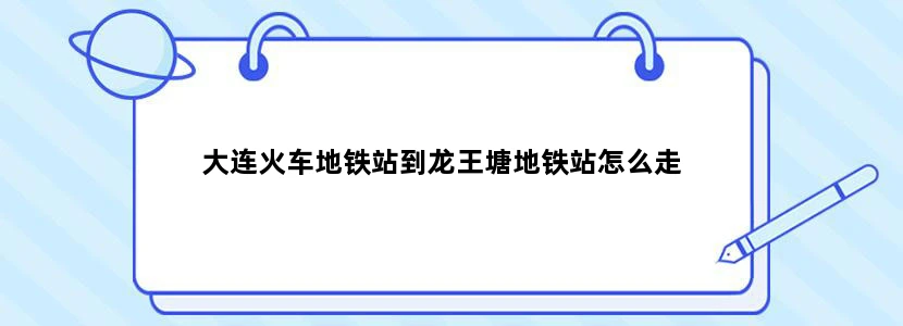 大连火车地铁站到龙王塘地铁站怎么走