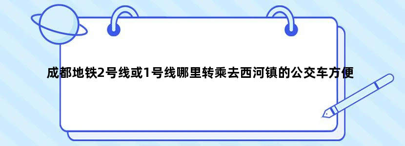 成都地铁2号线或1号线哪里转乘去西河镇的公交车方便