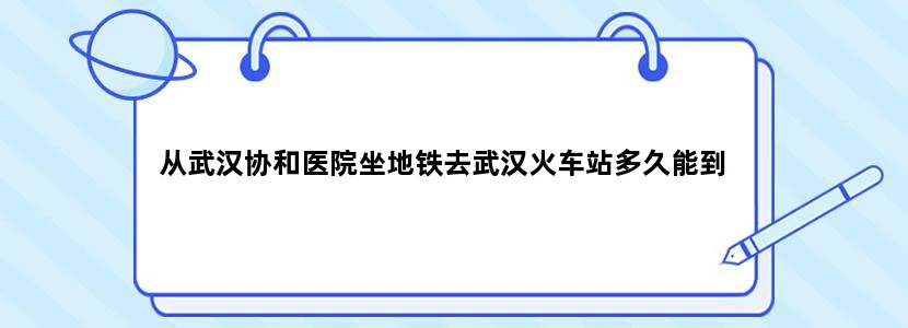 从武汉协和医院坐地铁去武汉火车站多久能到