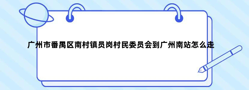 广州市番禺区南村镇员岗村民委员会到广州南站怎么走