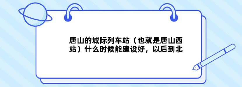 唐山的城际列车站（也就是唐山西站）什么时候能建设好，以后到北京的城际列车，什么时候能通车