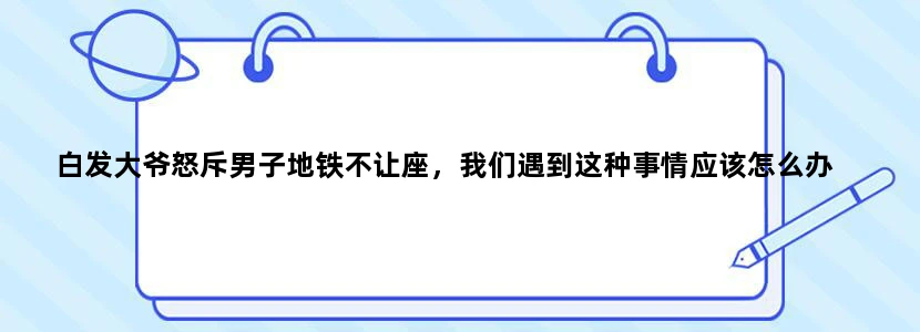 白发大爷怒斥男子地铁不让座，我们遇到这种事情应该怎么办