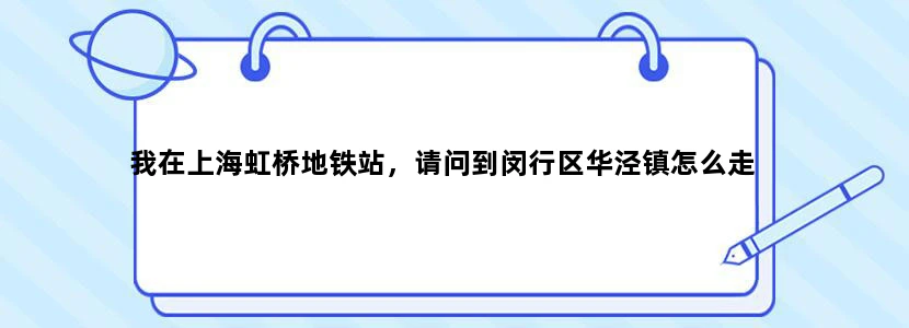 我在上海虹桥地铁站，请问到闵行区华泾镇怎么走