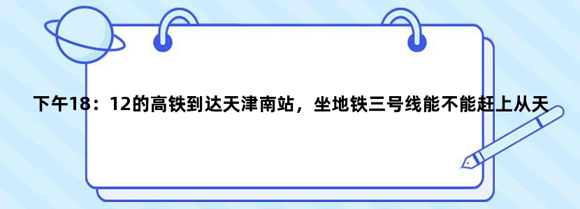 下午18：12的高铁到达天津南站，坐地铁三号线能不能赶上从天津站19：06发的火车。拜托各位了。