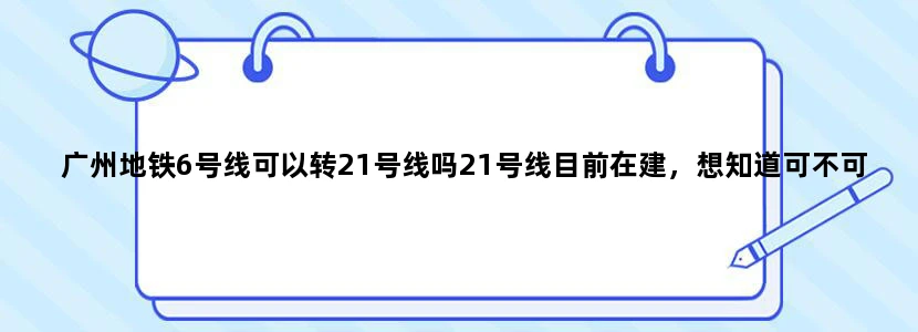 广州地铁6号线可以转21号线吗21号线目前在建，想知道可不可以换乘