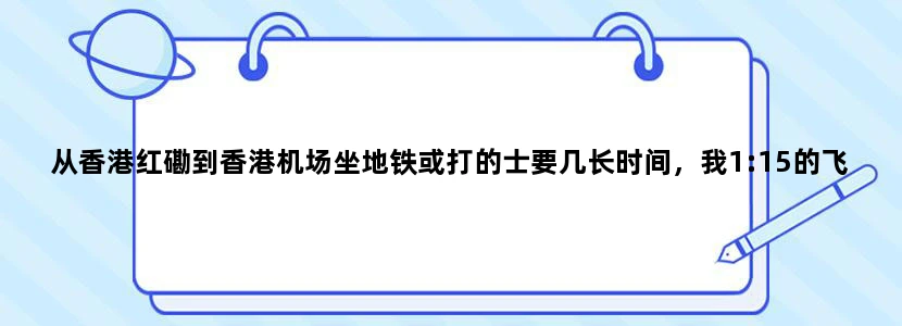 从香港红磡到香港机场坐地铁或打的士要几长时间，我1:15的飞机，几点到红磡合适呢
