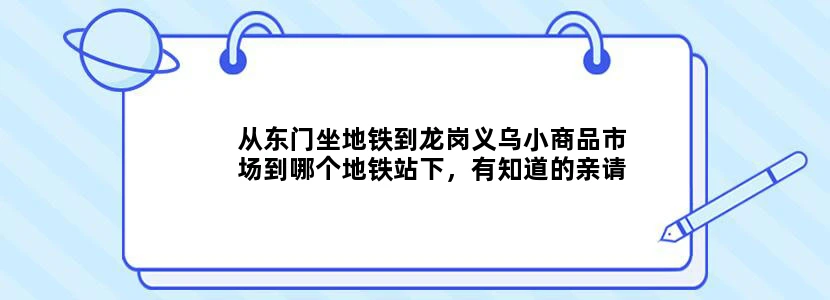 从东门坐地铁到龙岗义乌小商品市场到哪个地铁站下，有知道的亲请回复，谢谢！！！！