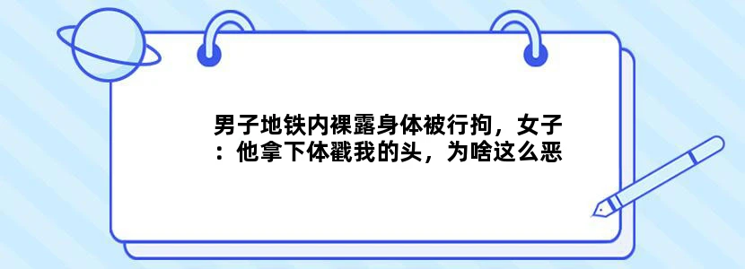 男子地铁内裸露身体被行拘，女子：他拿下体戳我的头，为啥这么恶心