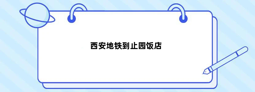 西安地铁到止园饭店