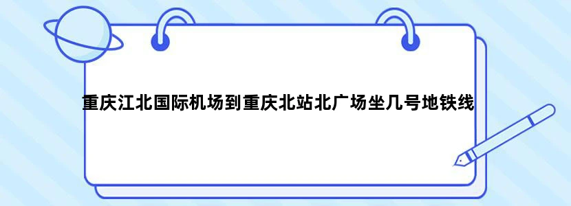 重庆江北国际机场到重庆北站北广场坐几号地铁线