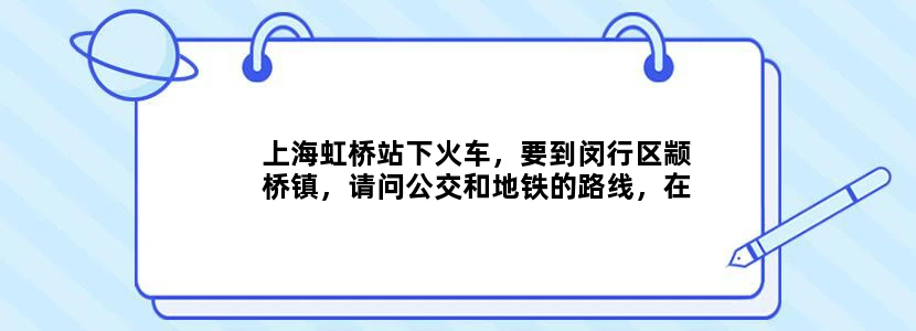 上海虹桥站下火车，要到闵行区颛桥镇，请问公交和地铁的路线，在线等，谢谢了！