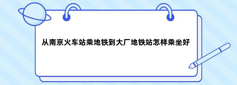 从南京火车站乘地铁到大厂地铁站怎样乘坐好