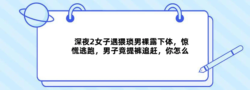 深夜2女子遇猥琐男裸露下体，惊慌逃跑，男子竟提裤追赶，你怎么看