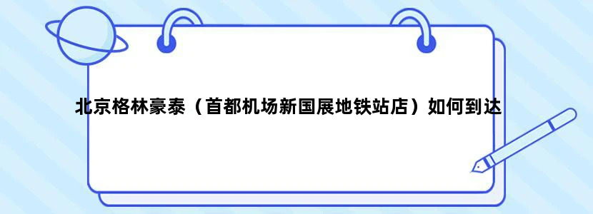 北京格林豪泰（首都机场新国展地铁站店）如何到达