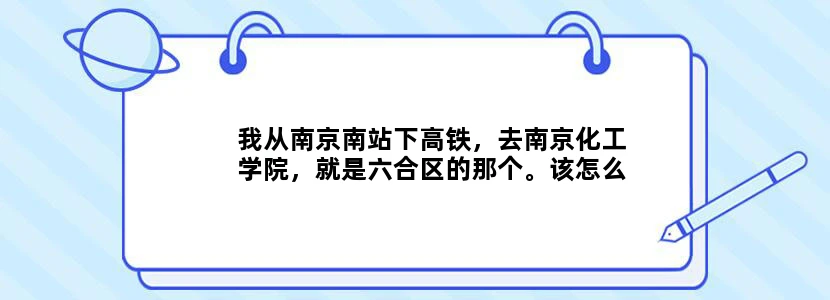 我从南京南站下高铁，去南京化工学院，就是六合区的那个。该怎么走。公交地铁均可