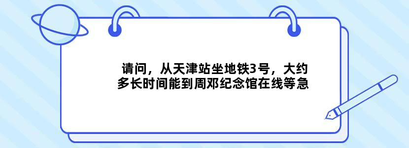 请问，从天津站坐地铁3号，大约多长时间能到周邓纪念馆在线等急！谢谢