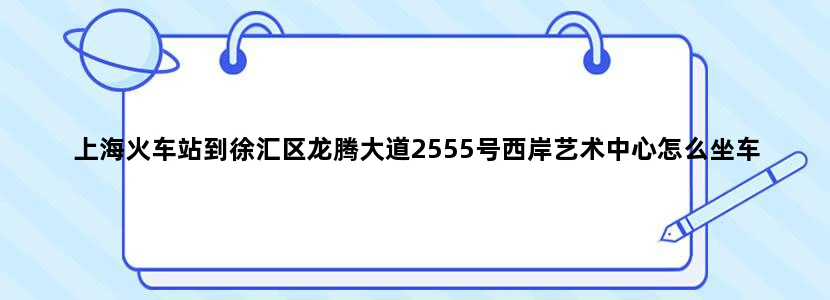 上海火车站到徐汇区龙腾大道2555号西岸艺术中心怎么坐车