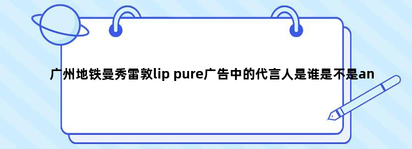 广州地铁曼秀雷敦lip pure广告中的代言人是谁是不是angelababy