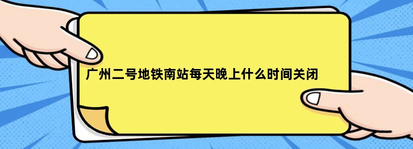广州二号地铁南站每天晚上什么时间关闭
