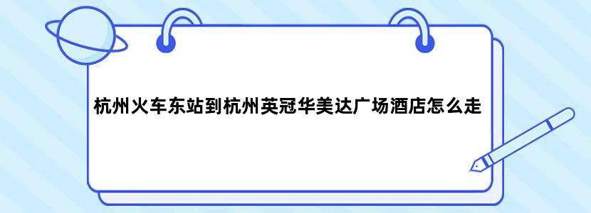 杭州火车东站到杭州英冠华美达广场酒店怎么走