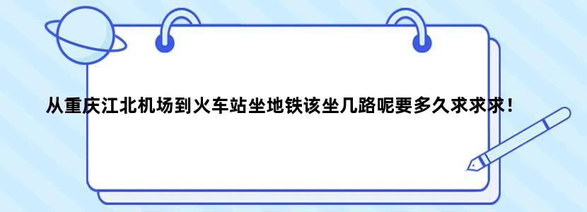 从重庆江北机场到火车站坐地铁该坐几路呢要多久求求求！