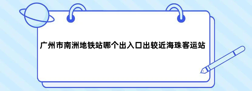 广州市南洲地铁站哪个出入口出较近海珠客运站