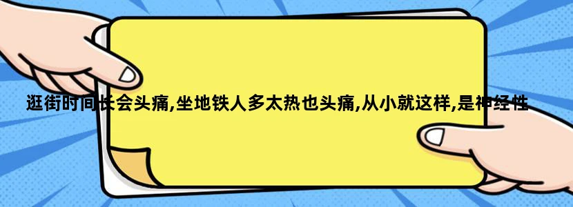 逛街时间长会头痛,坐地铁人多太热也头痛,从小就这样,是神经性头痛吗,吃什么药能治好呢