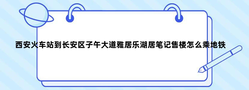西安火车站到长安区子午大道雅居乐湖居笔记售楼怎么乘地铁